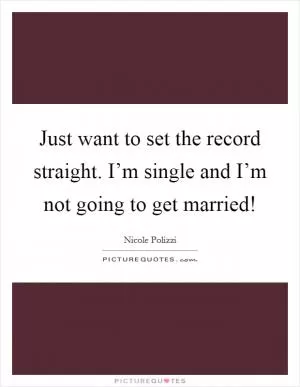 Just want to set the record straight. I’m single and I’m not going to get married! Picture Quote #1