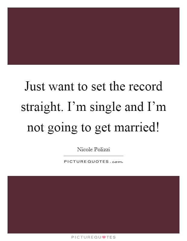 Just want to set the record straight. I'm single and I'm not going to get married! Picture Quote #1