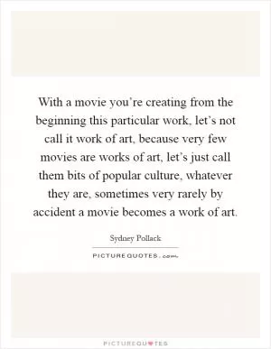 With a movie you’re creating from the beginning this particular work, let’s not call it work of art, because very few movies are works of art, let’s just call them bits of popular culture, whatever they are, sometimes very rarely by accident a movie becomes a work of art Picture Quote #1
