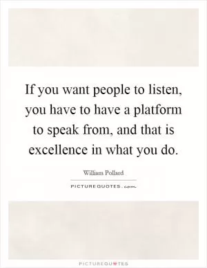 If you want people to listen, you have to have a platform to speak from, and that is excellence in what you do Picture Quote #1