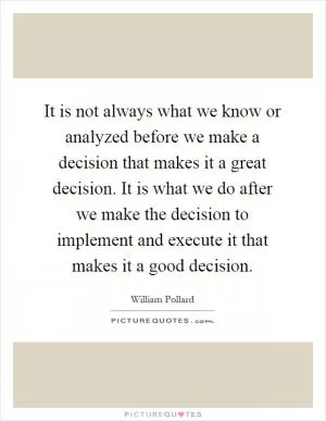 It is not always what we know or analyzed before we make a decision that makes it a great decision. It is what we do after we make the decision to implement and execute it that makes it a good decision Picture Quote #1