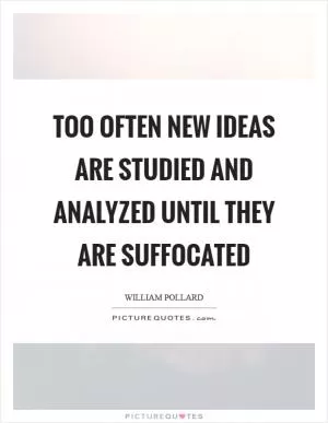 Too often new ideas are studied and analyzed until they are suffocated Picture Quote #1