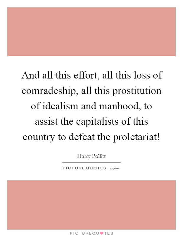 And all this effort, all this loss of comradeship, all this prostitution of idealism and manhood, to assist the capitalists of this country to defeat the proletariat! Picture Quote #1