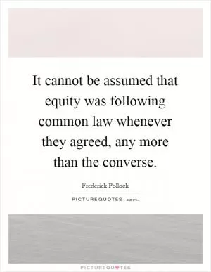 It cannot be assumed that equity was following common law whenever they agreed, any more than the converse Picture Quote #1