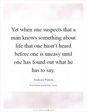 Yet when one suspects that a man knows something about life that one hasn’t heard before one is uneasy until one has found out what he has to say Picture Quote #1