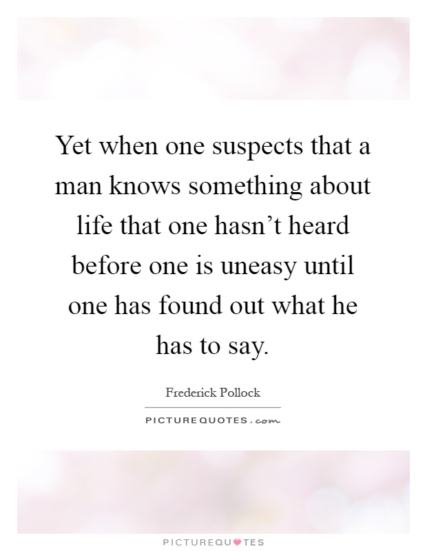 Yet when one suspects that a man knows something about life that one hasn't heard before one is uneasy until one has found out what he has to say Picture Quote #1