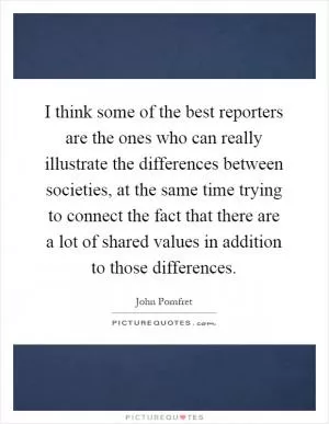 I think some of the best reporters are the ones who can really illustrate the differences between societies, at the same time trying to connect the fact that there are a lot of shared values in addition to those differences Picture Quote #1