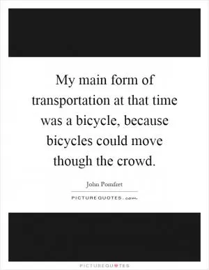 My main form of transportation at that time was a bicycle, because bicycles could move though the crowd Picture Quote #1