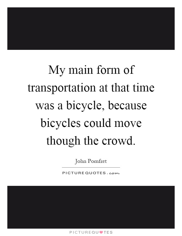 My main form of transportation at that time was a bicycle, because bicycles could move though the crowd Picture Quote #1