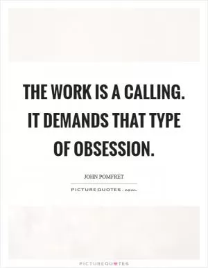The work is a calling. It demands that type of obsession Picture Quote #1