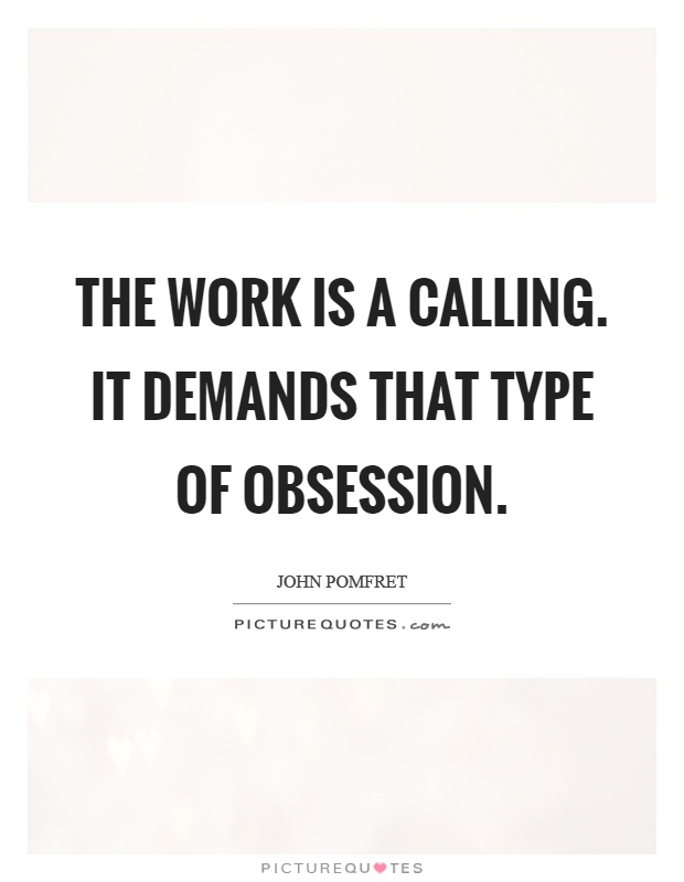 The work is a calling. It demands that type of obsession Picture Quote #1