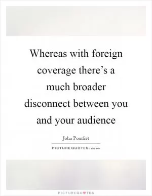 Whereas with foreign coverage there’s a much broader disconnect between you and your audience Picture Quote #1