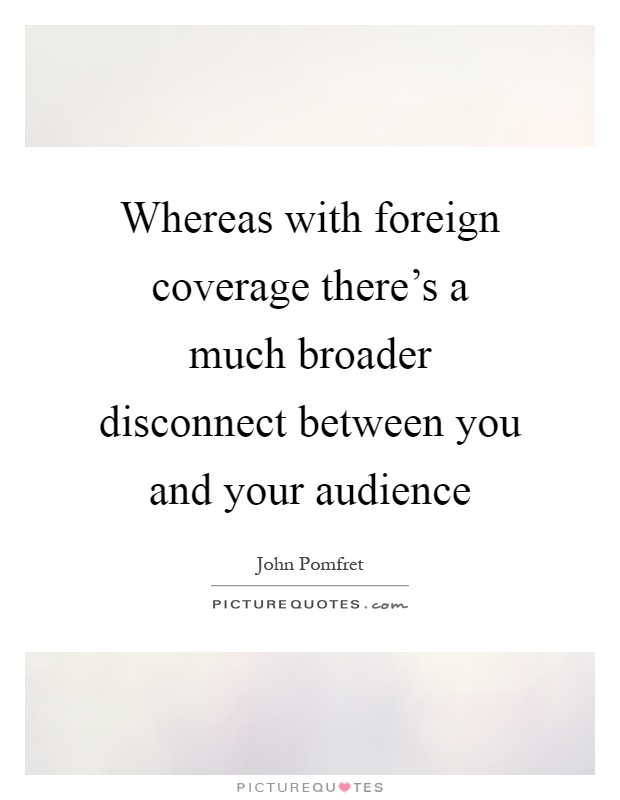Whereas with foreign coverage there's a much broader disconnect between you and your audience Picture Quote #1
