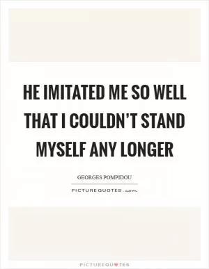 He imitated me so well that I couldn’t stand myself any longer Picture Quote #1