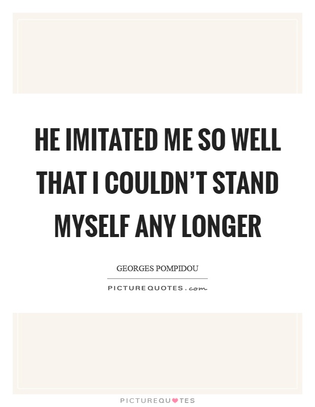 He imitated me so well that I couldn't stand myself any longer Picture Quote #1