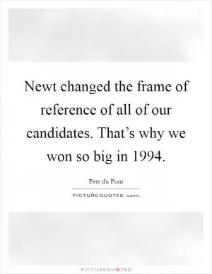 Newt changed the frame of reference of all of our candidates. That’s why we won so big in 1994 Picture Quote #1