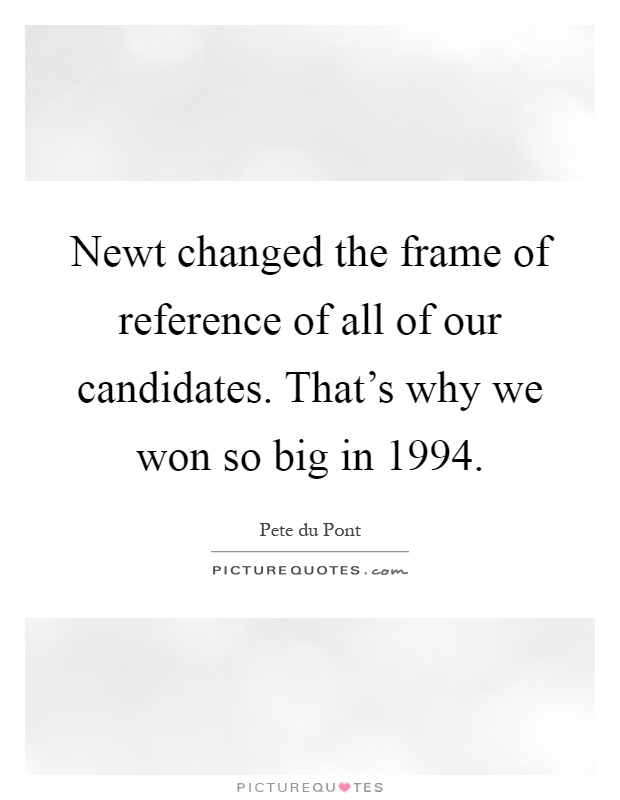 Newt changed the frame of reference of all of our candidates. That's why we won so big in 1994 Picture Quote #1