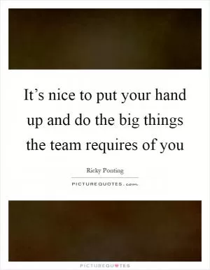 It’s nice to put your hand up and do the big things the team requires of you Picture Quote #1