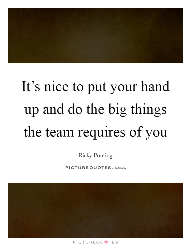 It's nice to put your hand up and do the big things the team requires of you Picture Quote #1