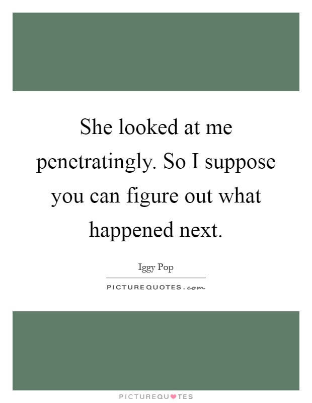 She looked at me penetratingly. So I suppose you can figure out what happened next Picture Quote #1