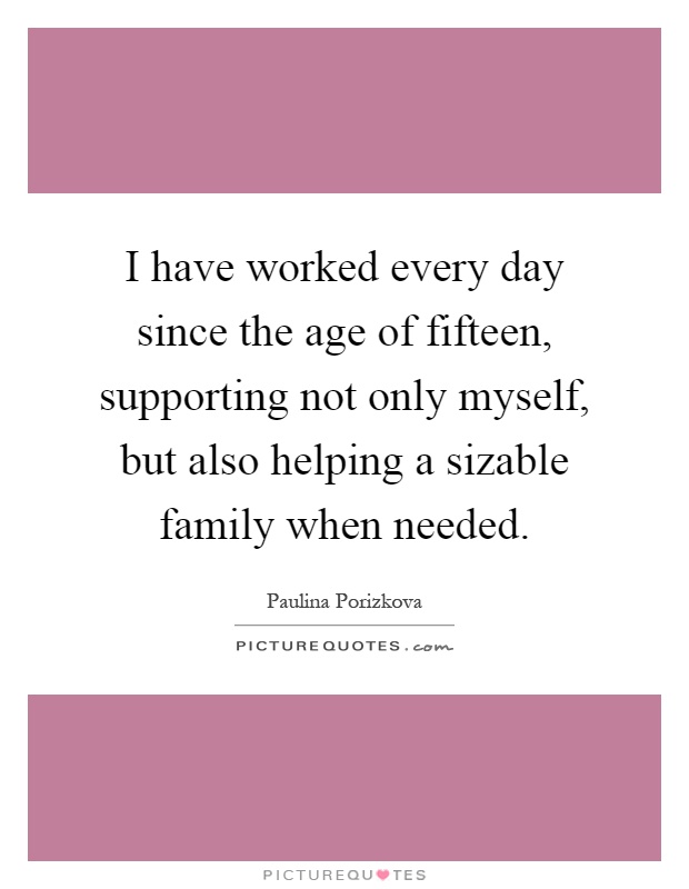 I have worked every day since the age of fifteen, supporting not only myself, but also helping a sizable family when needed Picture Quote #1