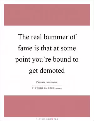 The real bummer of fame is that at some point you’re bound to get demoted Picture Quote #1