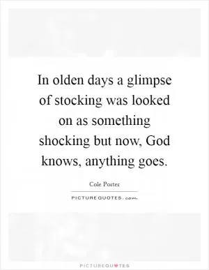 In olden days a glimpse of stocking was looked on as something shocking but now, God knows, anything goes Picture Quote #1