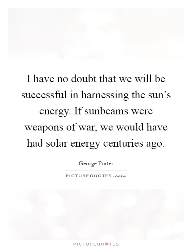 I have no doubt that we will be successful in harnessing the sun's energy. If sunbeams were weapons of war, we would have had solar energy centuries ago Picture Quote #1
