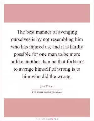 The best manner of avenging ourselves is by not resembling him who has injured us; and it is hardly possible for one man to be more unlike another than he that forbears to avenge himself of wrong is to him who did the wrong Picture Quote #1