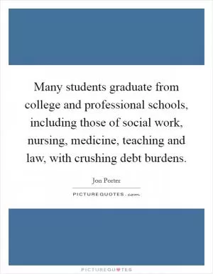 Many students graduate from college and professional schools, including those of social work, nursing, medicine, teaching and law, with crushing debt burdens Picture Quote #1