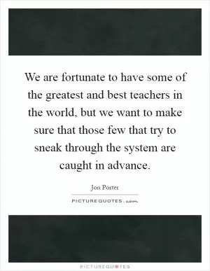 We are fortunate to have some of the greatest and best teachers in the world, but we want to make sure that those few that try to sneak through the system are caught in advance Picture Quote #1