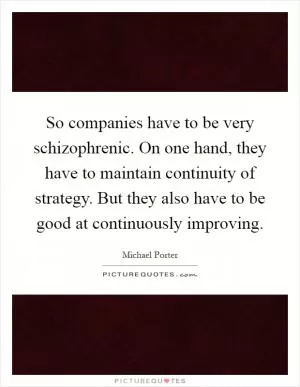 So companies have to be very schizophrenic. On one hand, they have to maintain continuity of strategy. But they also have to be good at continuously improving Picture Quote #1