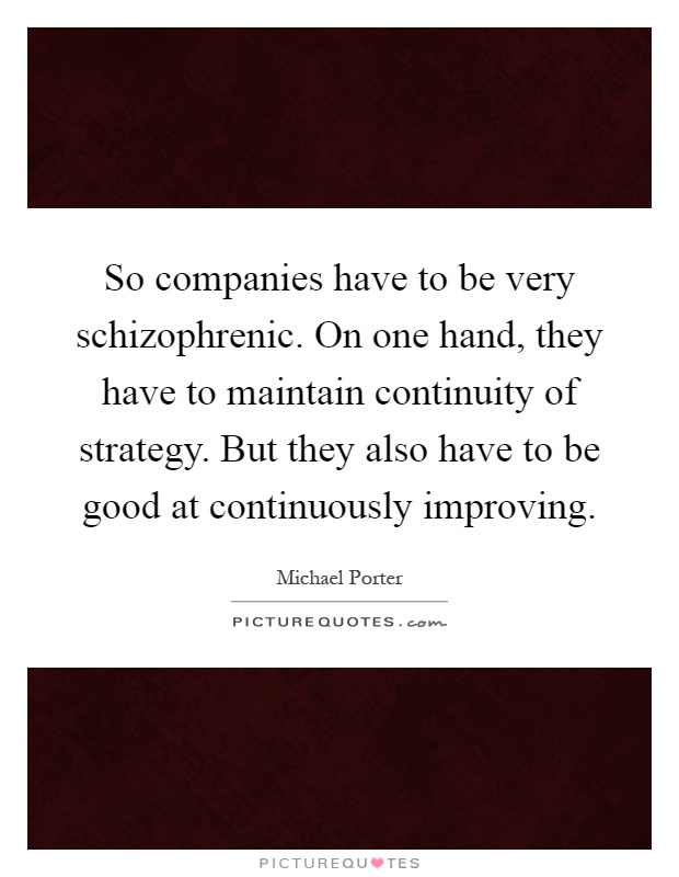So companies have to be very schizophrenic. On one hand, they have to maintain continuity of strategy. But they also have to be good at continuously improving Picture Quote #1