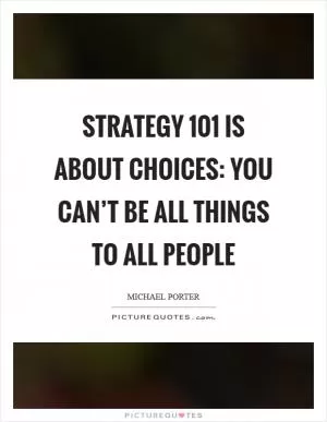 Strategy 101 is about choices: You can’t be all things to all people Picture Quote #1