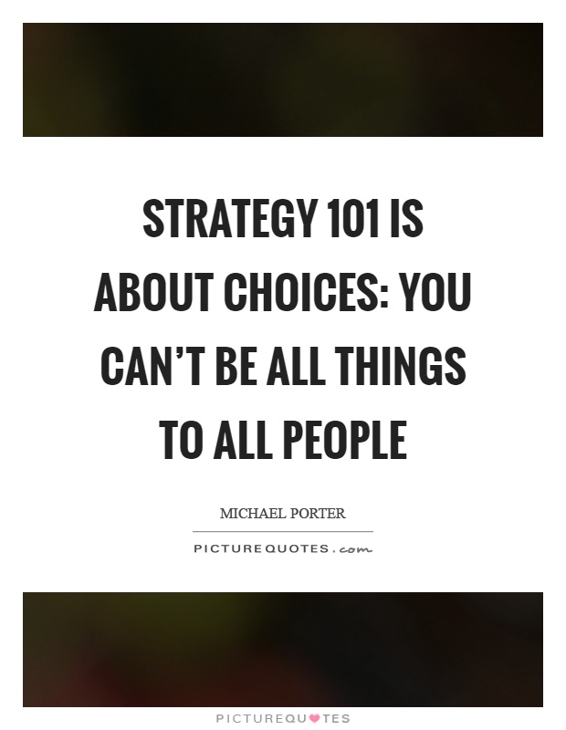 Strategy 101 is about choices: You can't be all things to all people Picture Quote #1