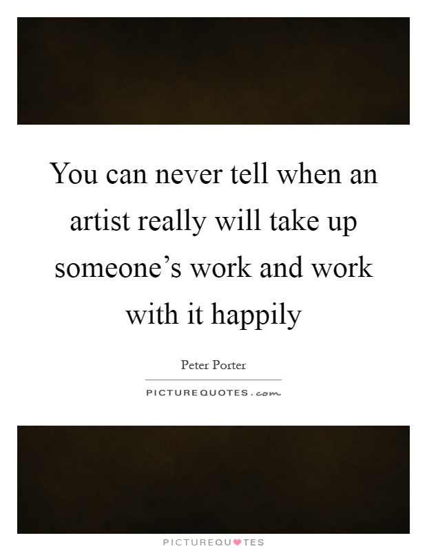 You can never tell when an artist really will take up someone's work and work with it happily Picture Quote #1
