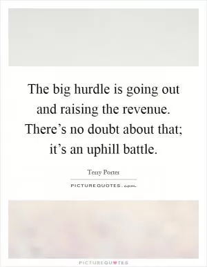 The big hurdle is going out and raising the revenue. There’s no doubt about that; it’s an uphill battle Picture Quote #1