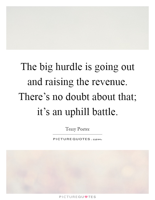 The big hurdle is going out and raising the revenue. There's no doubt about that; it's an uphill battle Picture Quote #1