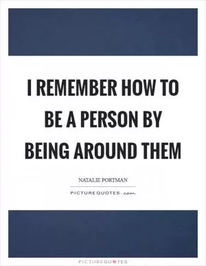 I remember how to be a person by being around them Picture Quote #1