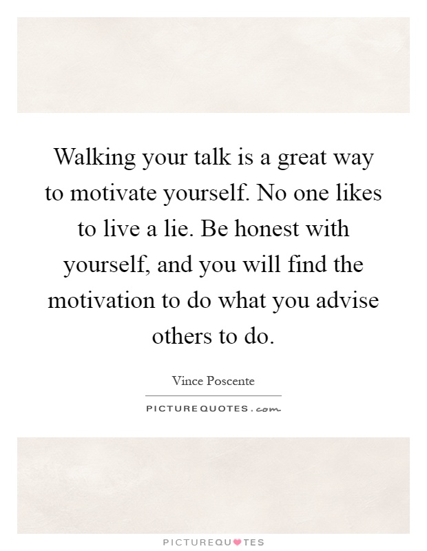 Walking your talk is a great way to motivate yourself. No one likes to live a lie. Be honest with yourself, and you will find the motivation to do what you advise others to do Picture Quote #1