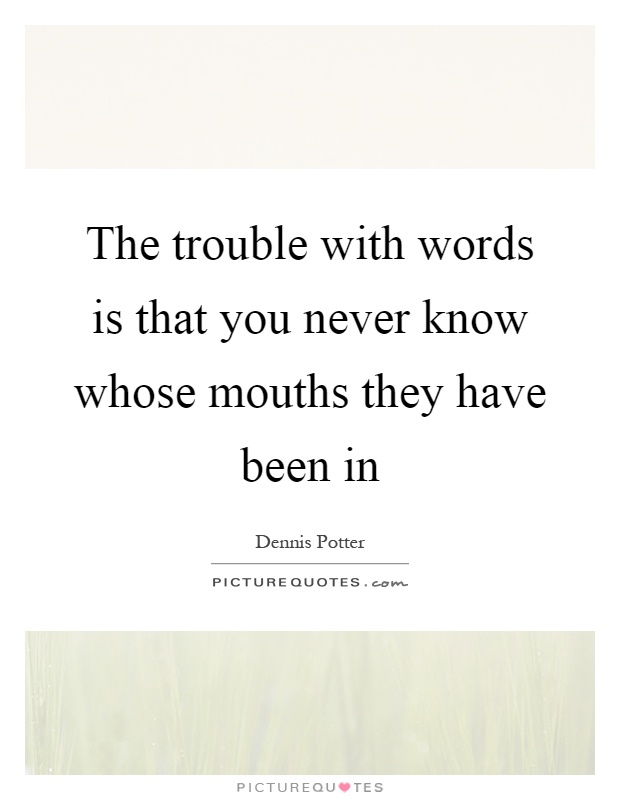 The trouble with words is that you never know whose mouths they have been in Picture Quote #1