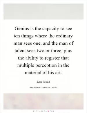 Genius is the capacity to see ten things where the ordinary man sees one, and the man of talent sees two or three, plus the ability to register that multiple perception in the material of his art Picture Quote #1