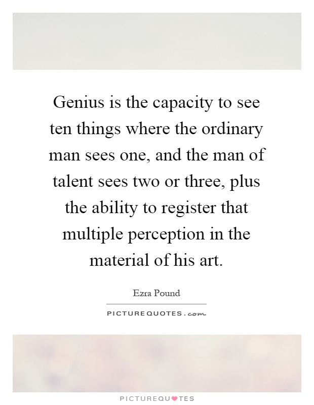 Genius is the capacity to see ten things where the ordinary man sees one, and the man of talent sees two or three, plus the ability to register that multiple perception in the material of his art Picture Quote #1