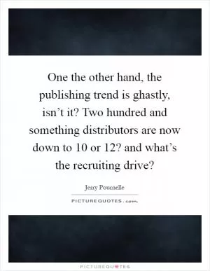 One the other hand, the publishing trend is ghastly, isn’t it? Two hundred and something distributors are now down to 10 or 12? and what’s the recruiting drive? Picture Quote #1