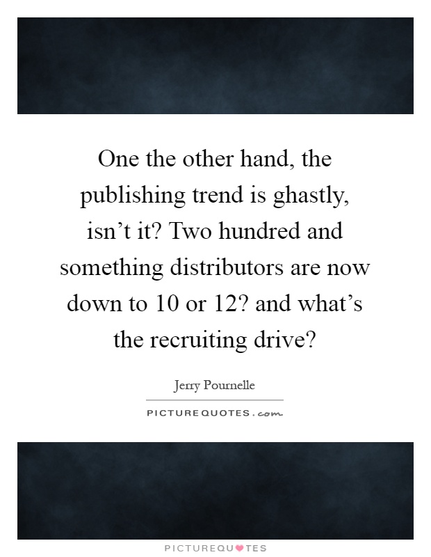 One the other hand, the publishing trend is ghastly, isn't it? Two hundred and something distributors are now down to 10 or 12? and what's the recruiting drive? Picture Quote #1