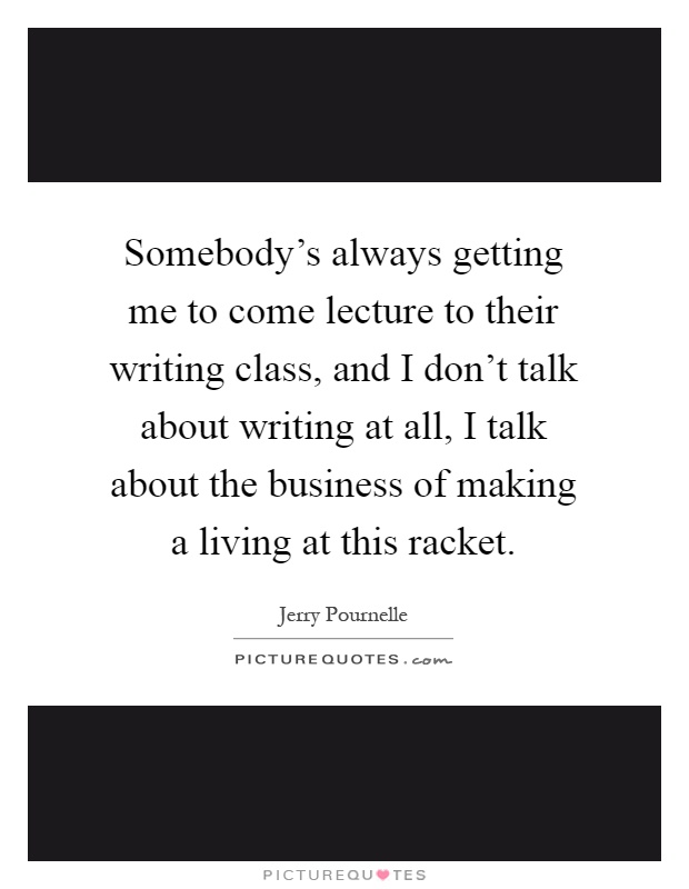 Somebody's always getting me to come lecture to their writing class, and I don't talk about writing at all, I talk about the business of making a living at this racket Picture Quote #1