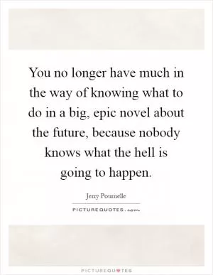You no longer have much in the way of knowing what to do in a big, epic novel about the future, because nobody knows what the hell is going to happen Picture Quote #1