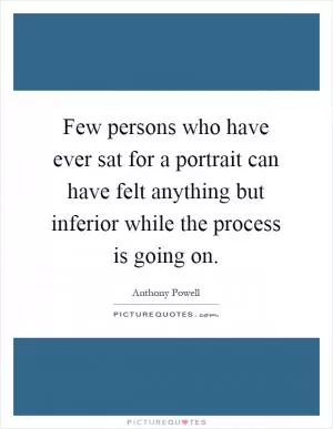 Few persons who have ever sat for a portrait can have felt anything but inferior while the process is going on Picture Quote #1