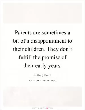 Parents are sometimes a bit of a disappointment to their children. They don’t fulfill the promise of their early years Picture Quote #1
