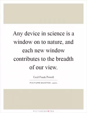 Any device in science is a window on to nature, and each new window contributes to the breadth of our view Picture Quote #1